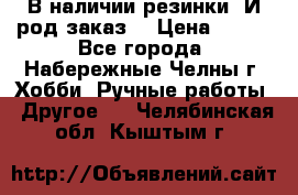 В наличии резинки. И род заказ. › Цена ­ 100 - Все города, Набережные Челны г. Хобби. Ручные работы » Другое   . Челябинская обл.,Кыштым г.